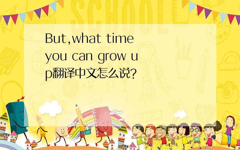 But,what time you can grow up翻译中文怎么说?