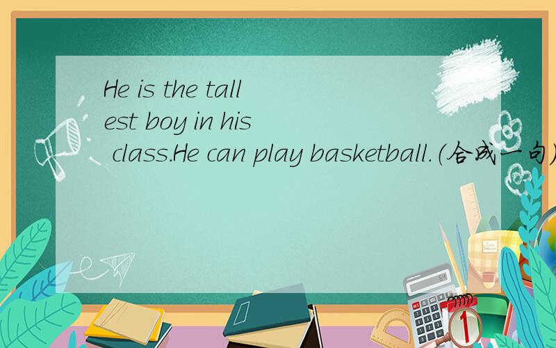 He is the tallest boy in his class.He can play basketball.（合成一句）