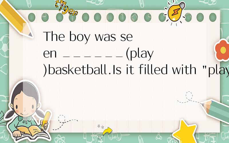 The boy was seen ______(play)basketball.Is it filled with 