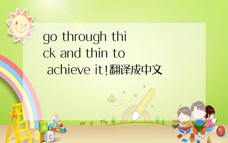 go through thick and thin to achieve it!翻译成中文