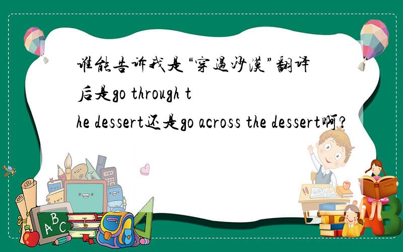 谁能告诉我是“穿过沙漠”翻译后是go through the dessert还是go across the dessert啊?