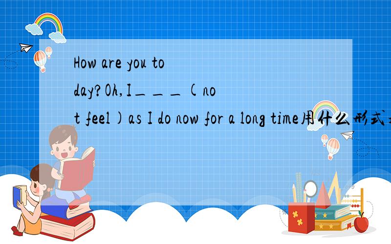 How are you today?Oh,I___(not feel)as I do now for a long time用什么形式填?