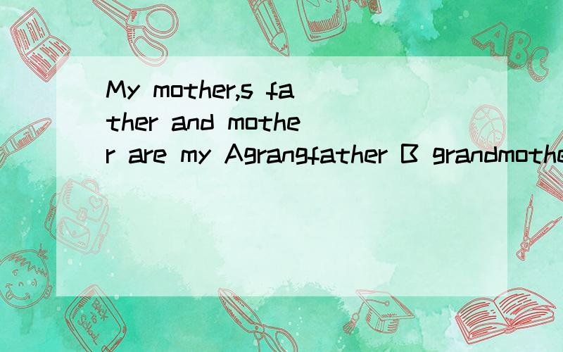 My mother,s father and mother are my Agrangfather B grandmother C grandparent D grangparents