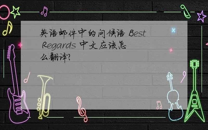 英语邮件中的问候语 Best Regards 中文应该怎么翻译?