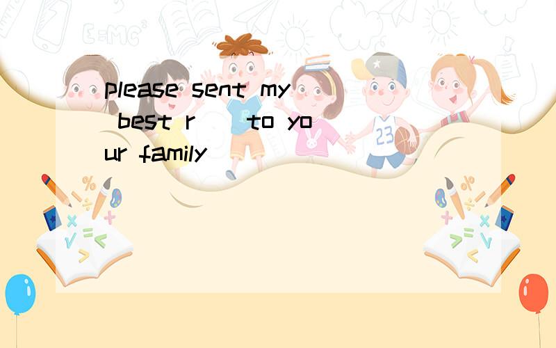 please sent my best r__to your family