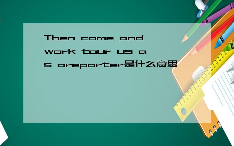 Then come and work tour us as areporter是什么意思