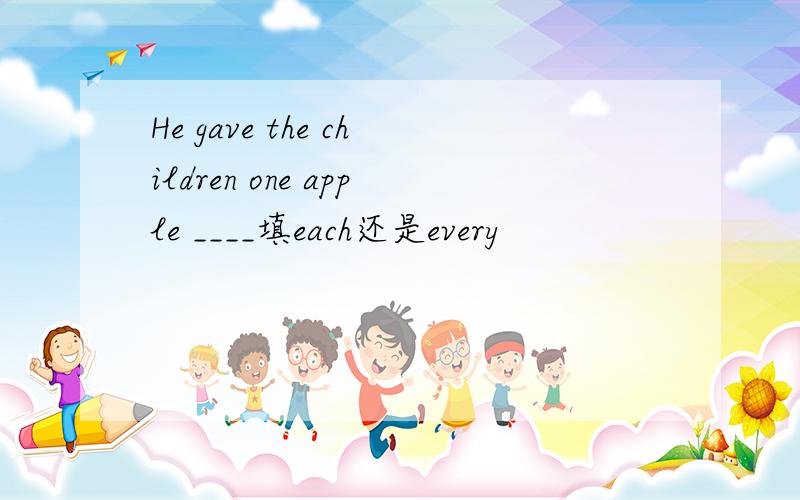 He gave the children one apple ____填each还是every