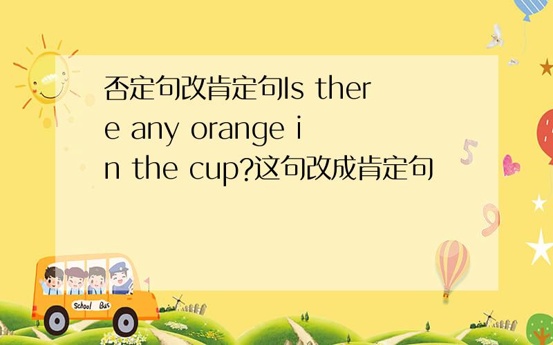 否定句改肯定句Is there any orange in the cup?这句改成肯定句