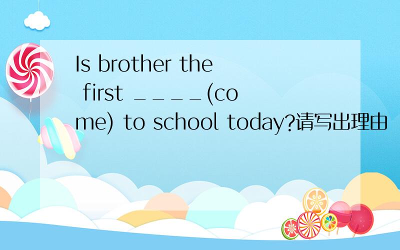 Is brother the first ____(come) to school today?请写出理由