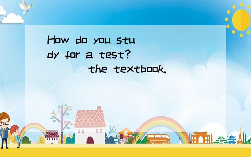 How do you study for a test? ( ) the textbook.