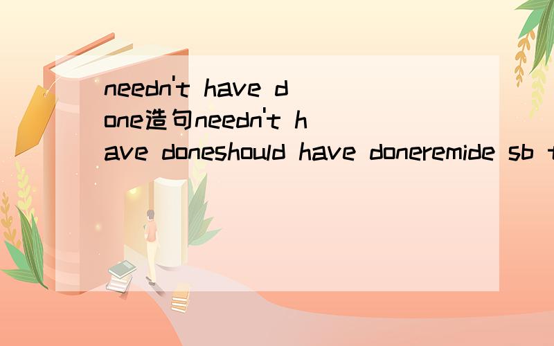 needn't have done造句needn't have doneshould have doneremide sb to do sth造一个句子,有翻译