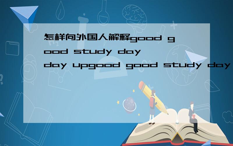 怎样向外国人解释good good study day day upgood good study day day up,