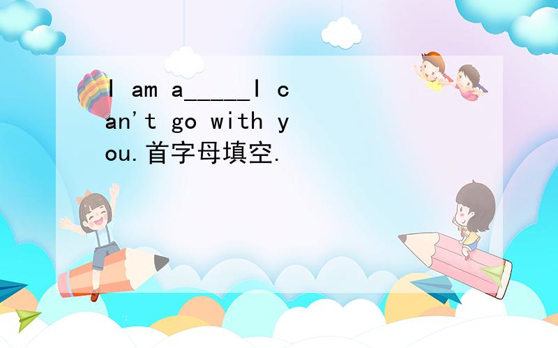I am a_____I can't go with you.首字母填空.