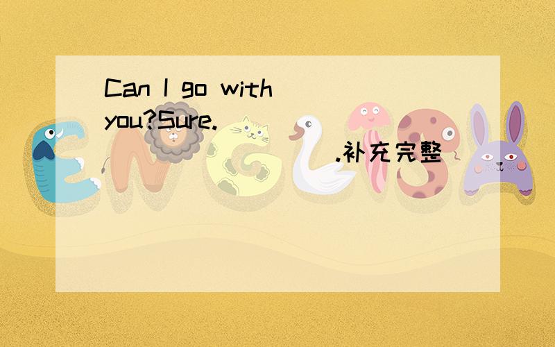 Can I go with you?Sure.______________.补充完整