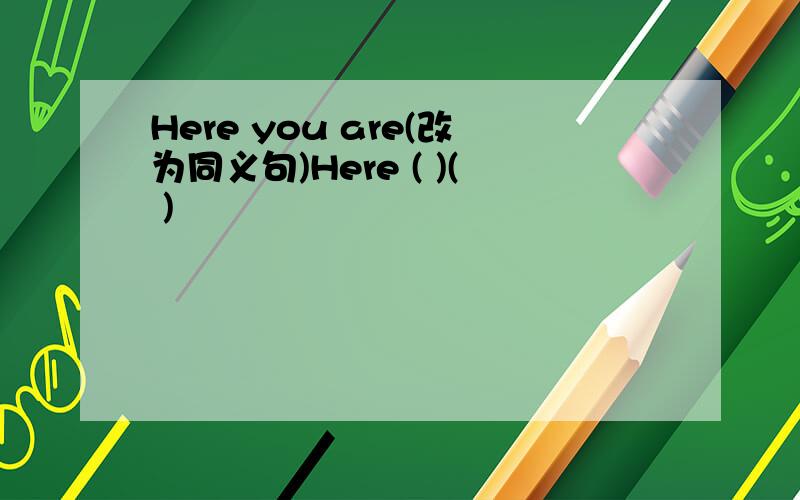 Here you are(改为同义句)Here ( )( )