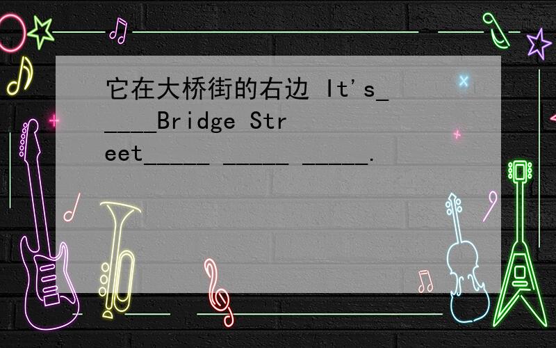 它在大桥街的右边 It's_____Bridge Street_____ _____ _____.