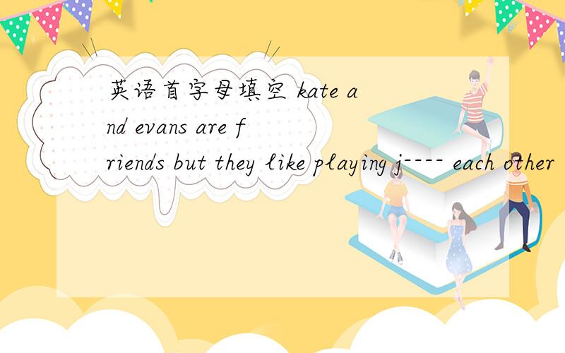 英语首字母填空 kate and evans are friends but they like playing j---- each other