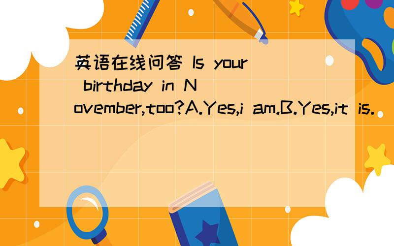 英语在线问答 Is your birthday in November,too?A.Yes,i am.B.Yes,it is.