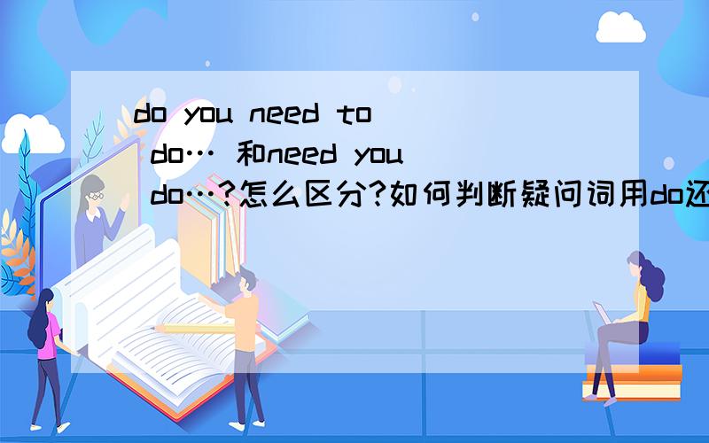 do you need to do… 和need you do…?怎么区分?如何判断疑问词用do还是need?