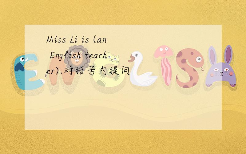 Miss Li is (an English teacher).对括号内提问
