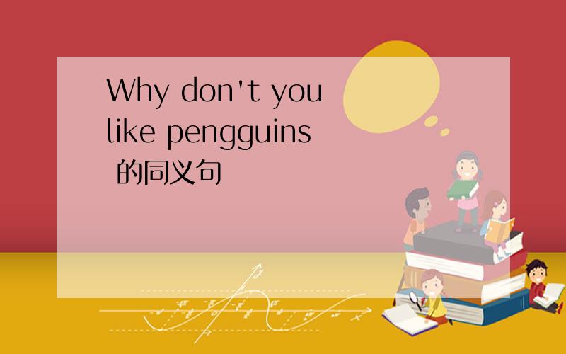 Why don't you like pengguins 的同义句