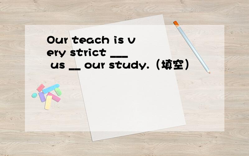 Our teach is very strict ___ us __ our study.（填空）