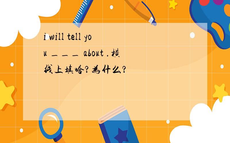 i will tell you ___ about .横线上填啥?为什么?