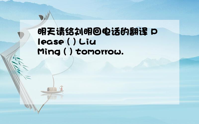 明天请给刘明回电话的翻译 Please ( ) Liu Ming ( ) tomorrow.