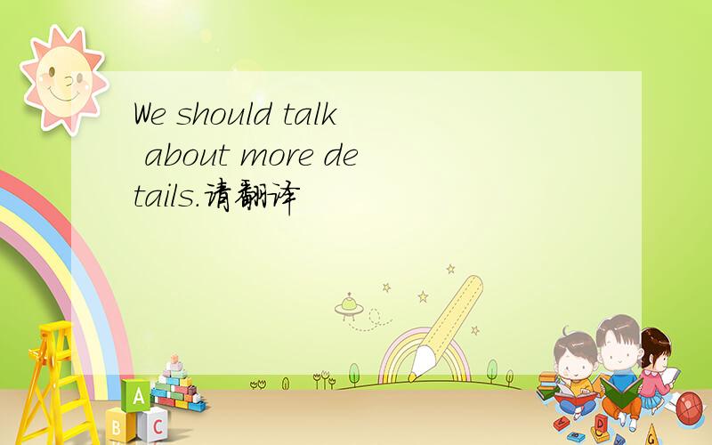 We should talk about more details.请翻译