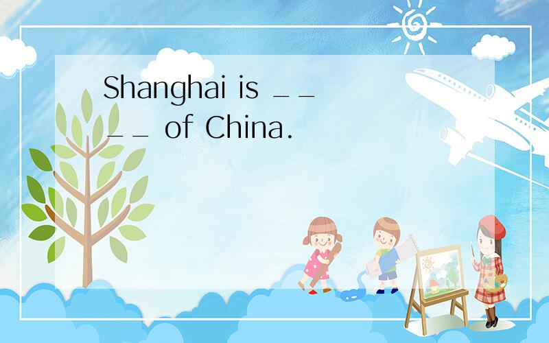 Shanghai is ____ of China.
