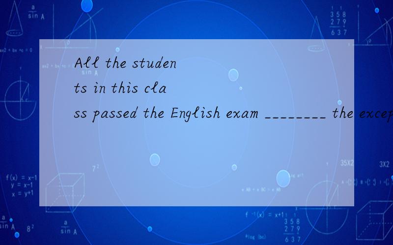 All the students in this class passed the English exam ________ the exception of Li Ming.A.onB.inC.forD.with