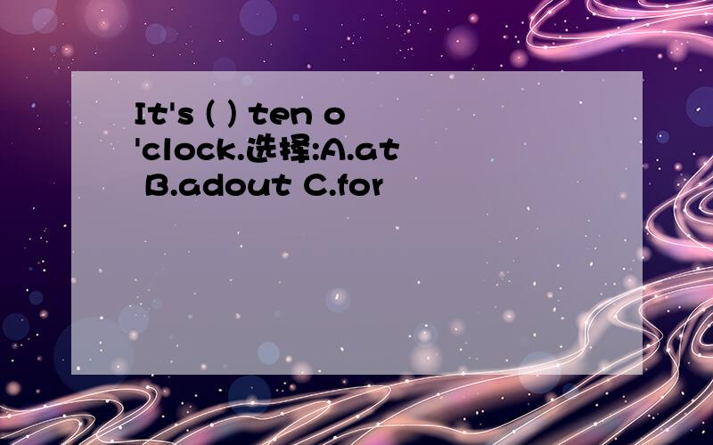 It's ( ) ten o'clock.选择:A.at B.adout C.for