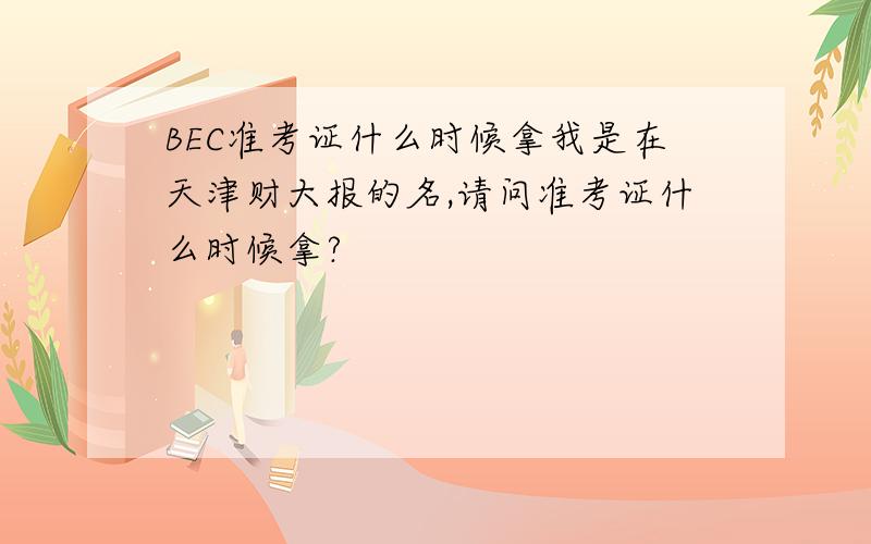 BEC准考证什么时候拿我是在天津财大报的名,请问准考证什么时候拿?