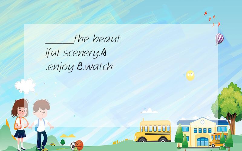 _____the beautiful scenery.A.enjoy B.watch