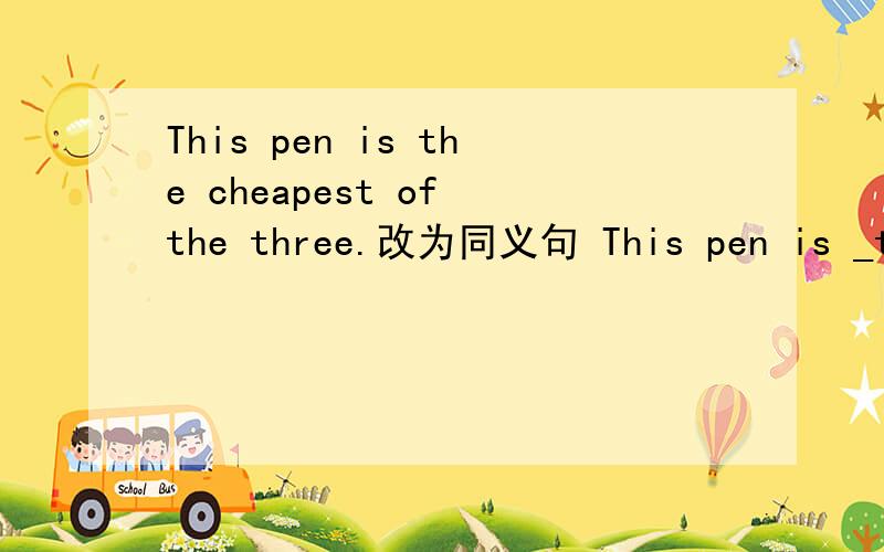 This pen is the cheapest of the three.改为同义句 This pen is _than _ _two.