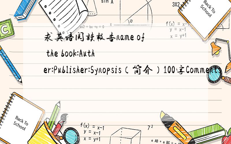 求英语阅读报告name of the book:Auther:Publisher:Synopsis（简介）100字Comments / feelings 80字