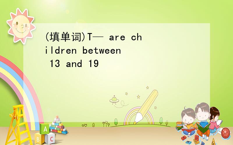 (填单词)T— are children between 13 and 19