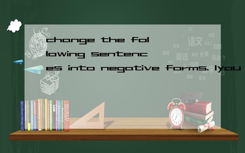 change the following sentences into negative forms. 1you must finish your homework today.change the following sentences into negative forms.             例1：you must finish your homework today. 想问一下：什么是转化为消极句型?上面