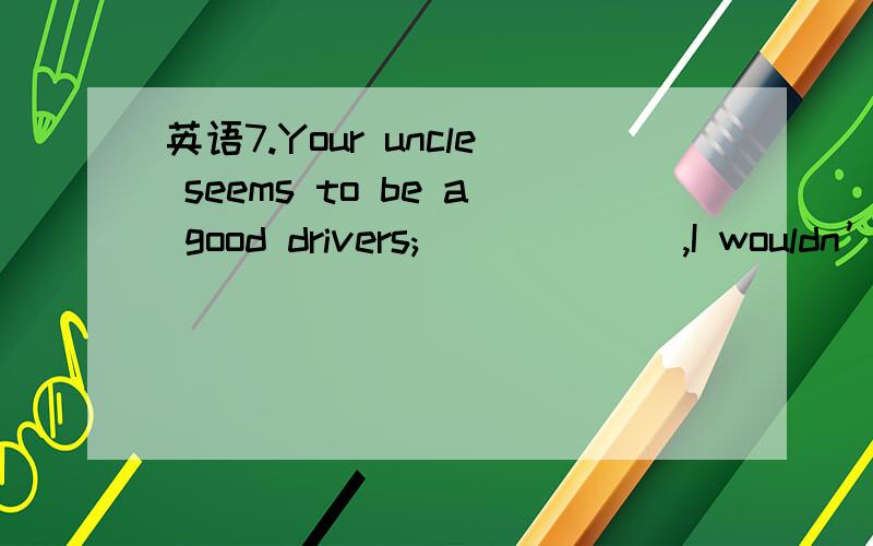 英语7.Your uncle seems to be a good drivers; ______,I wouldn’t dare to travel in his car.7.Your uncle seems to be a good drivers; ______,I wouldn’t dare to travel in his car.a.even so b.even though c.therefore d.so为什么