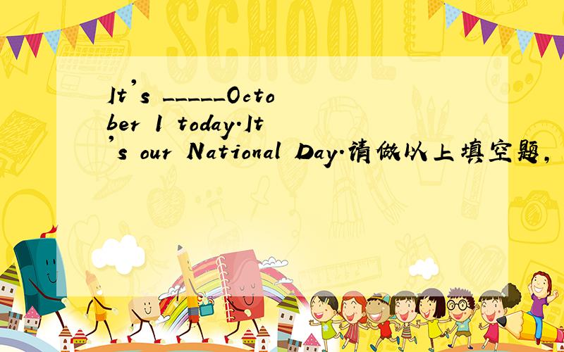 It's _____October 1 today.It's our National Day.请做以上填空题,