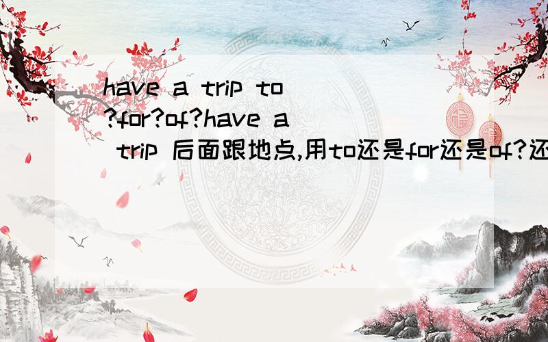 have a trip to?for?of?have a trip 后面跟地点,用to还是for还是of?还是?