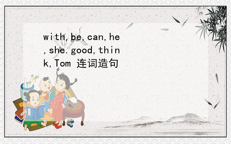 with,be,can,he,she.good,think,Tom 连词造句