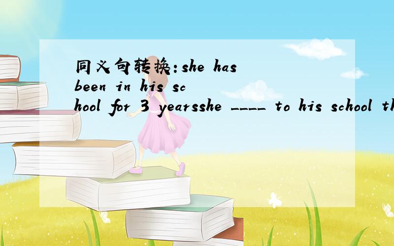 同义句转换：she has been in his school for 3 yearsshe ____ to his school three years _____.