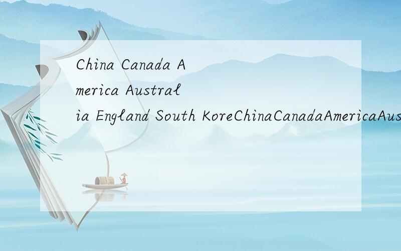China Canada America Australia England South KoreChinaCanadaAmericaAustraliaEnglandSouth KoreaJapan学霸们都给我翻译一下.Thanks you!