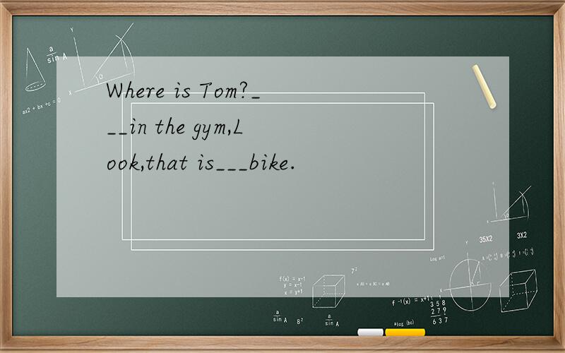 Where is Tom?___in the gym,Look,that is___bike.