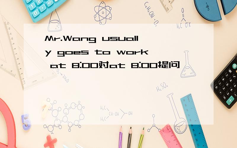 Mr.Wang usually goes to work at 8:00对at 8:00提问