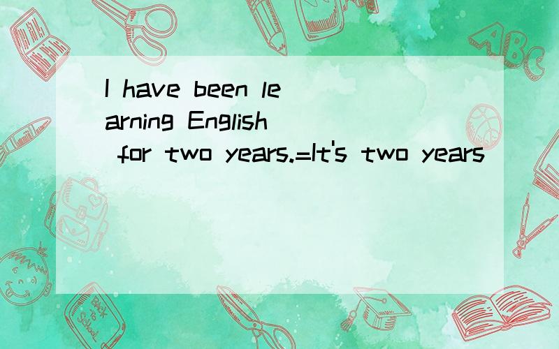 I have been learning English for two years.=It's two years _____ I _____ to learn English.