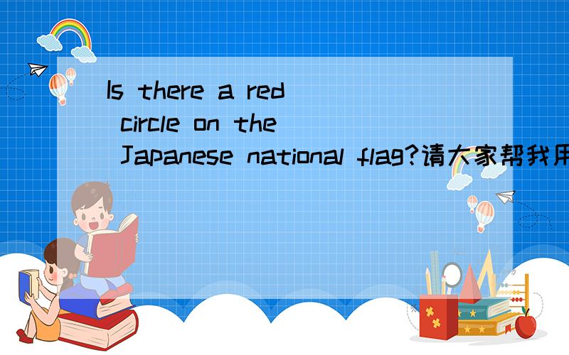 Is there a red circle on the Japanese national flag?请大家帮我用英语翻译一下回答
