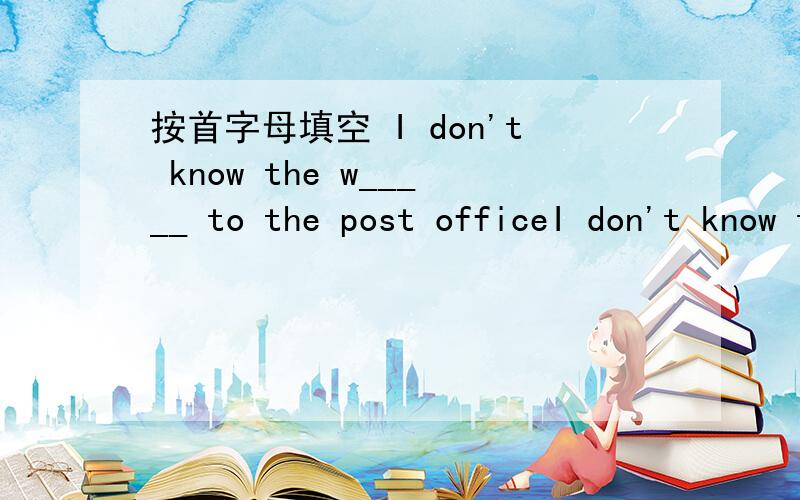 按首字母填空 I don't know the w_____ to the post officeI don't know the w_____ to the post office