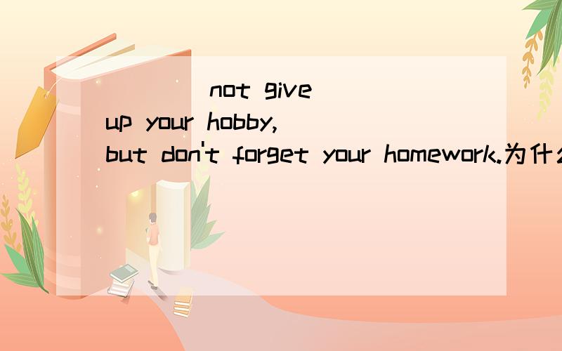 ___(not give) up your hobby,but don't forget your homework.为什么呢